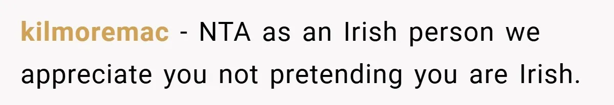 kilmoremac − NTA as an Irish person we appreciate you not pretending you are Irish.