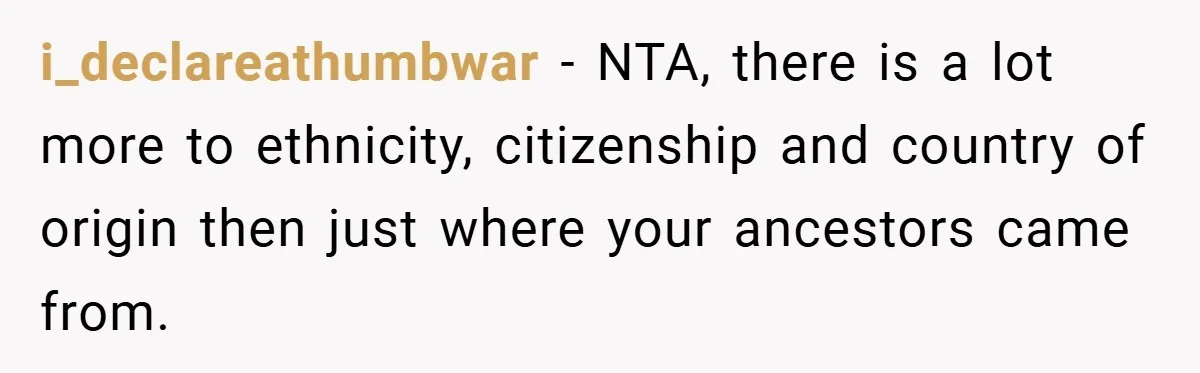 i_declareathumbwar − NTA, there is a lot more to ethnicity, citizenship and country of origin then just where your ancestors came from.