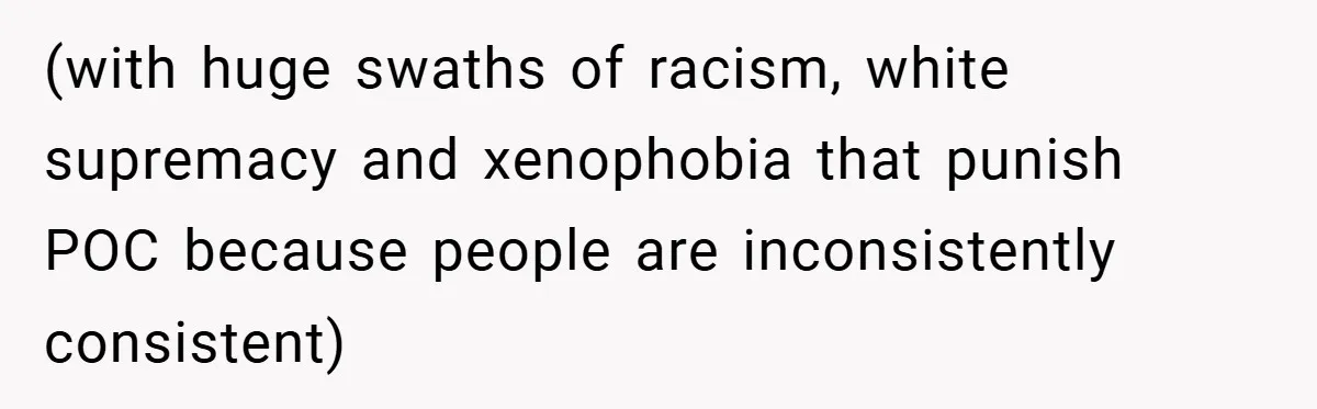 (with huge swaths of racism, white supremacy and xenophobia that punish POC because people are inconsistently consistent)