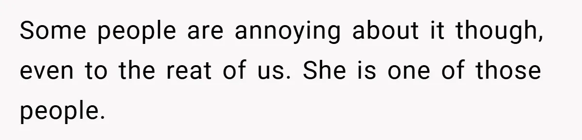 Some people are annoying about it though, even to the reat of us. She is one of those people.