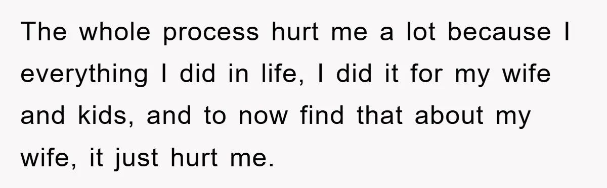The whole process hurt me a lot because I everything I did in life, I did it for my wife and kids, and to now find that about my wife,...