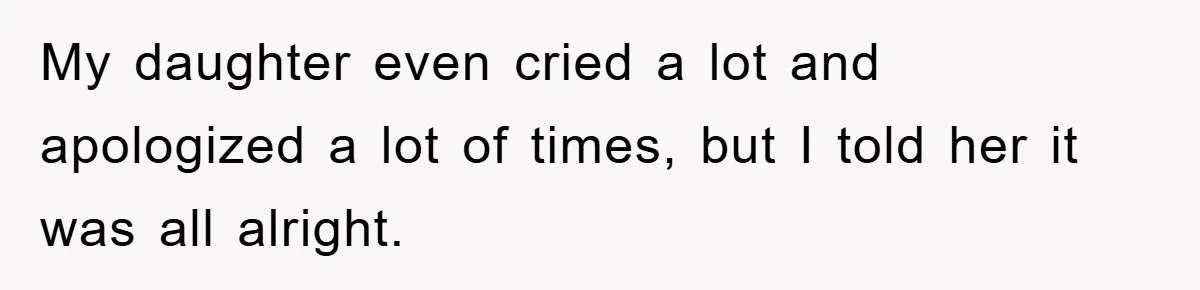My daughter even cried a lot and apologized a lot of times, but I told her it was all alright.