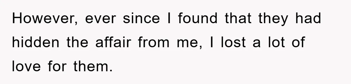 However, ever since I found that they had hidden the affair from me, I lost a lot of love for them.