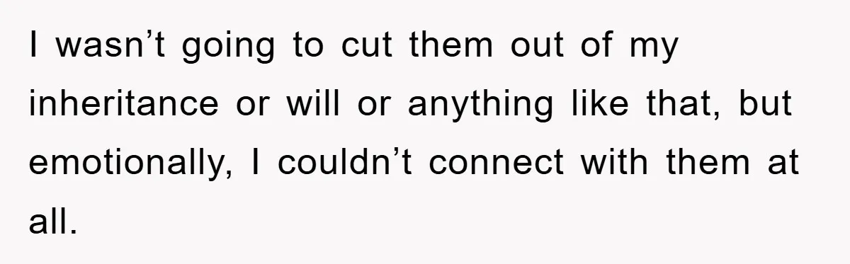 I wasn’t going to cut them out of my inheritance or will or anything like that, but emotionally, I couldn’t connect with them at all.