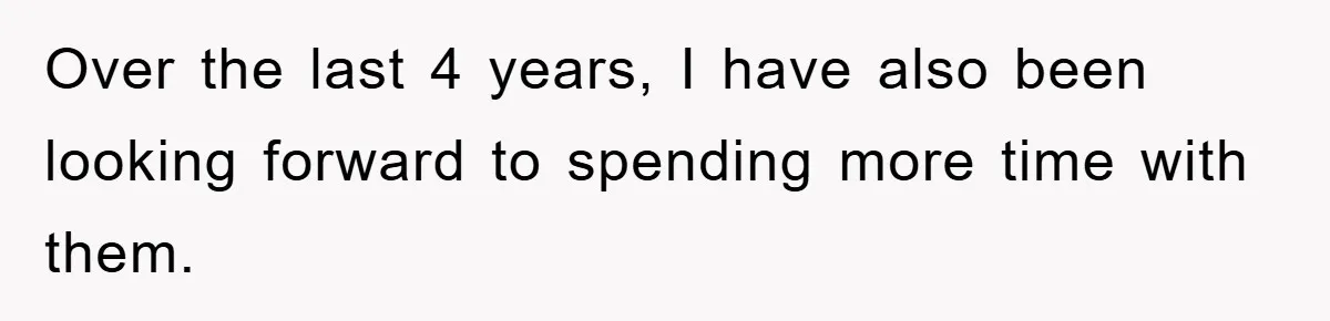 Over the last 4 years, I have also been looking forward to spending more time with them.