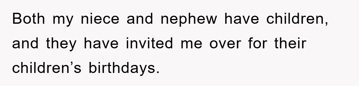 Both my niece and nephew have children, and they have invited me over for their children’s birthdays.