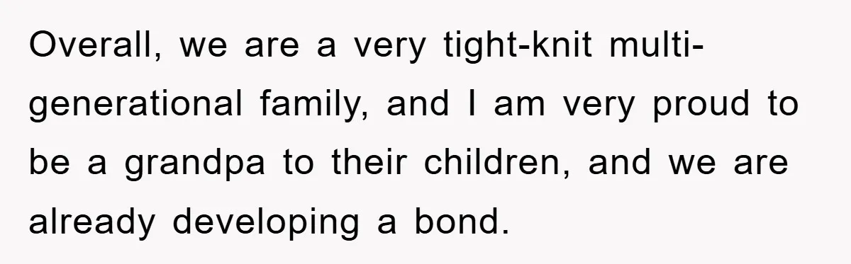 Overall, we are a very tight-knit multi-generational family, and I am very proud to be a grandpa to their children, and we are already developing a bond.