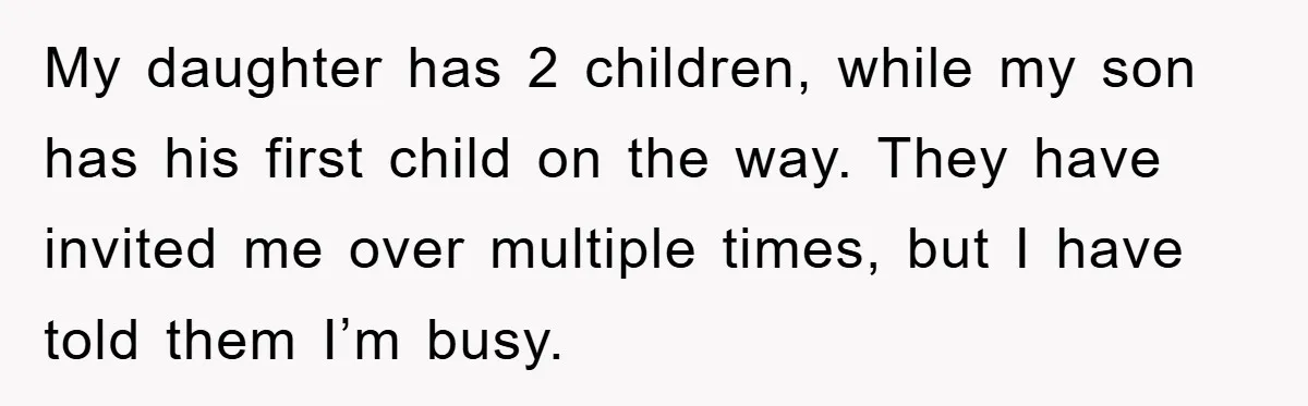 My daughter has 2 children, while my son has his first child on the way. They have invited me over multiple times, but I have told them I’m busy.