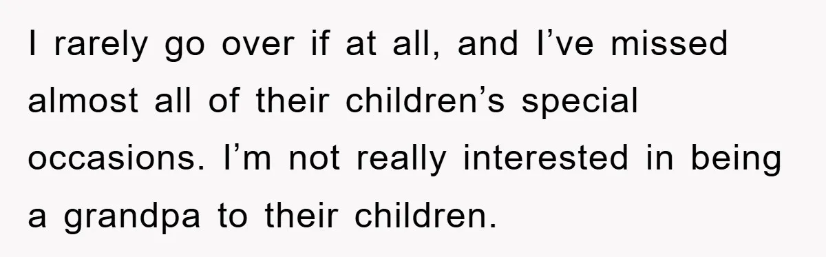 I rarely go over if at all, and I’ve missed almost all of their children’s special occasions. I’m not really interested in being a grandpa to their children.