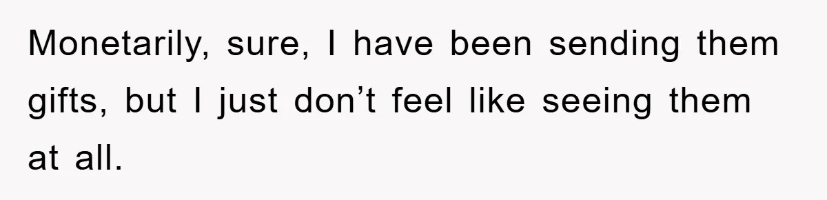 Monetarily, sure, I have been sending them gifts, but I just don’t feel like seeing them at all.