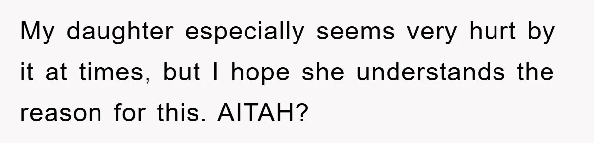 My daughter especially seems very hurt by it at times, but I hope she understands the reason for this. AITAH?