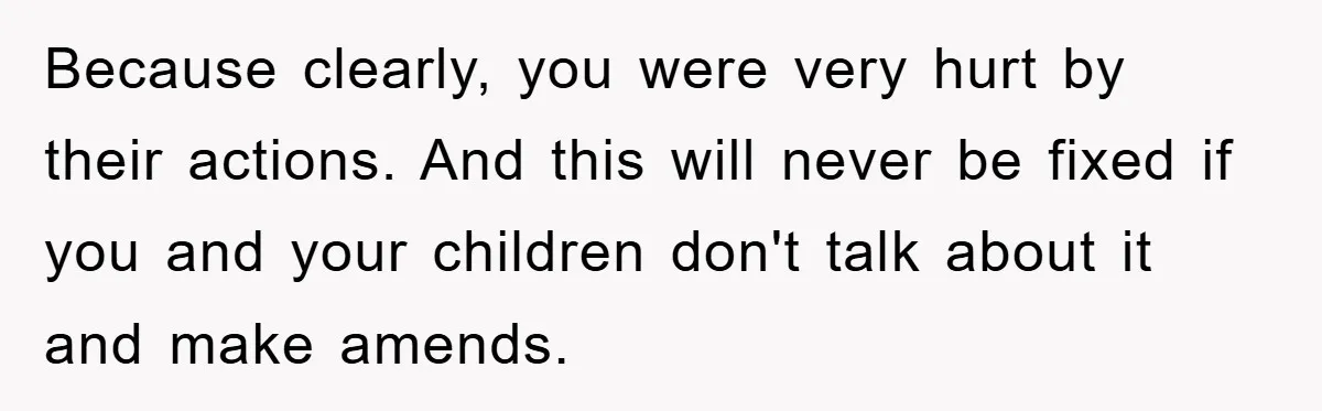 Because clearly, you were very hurt by their actions. And this will never be fixed if you and your children don't talk about it and make amends.