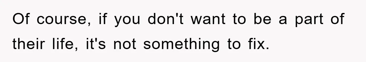 Of course, if you don't want to be a part of their life, it's not something to fix.