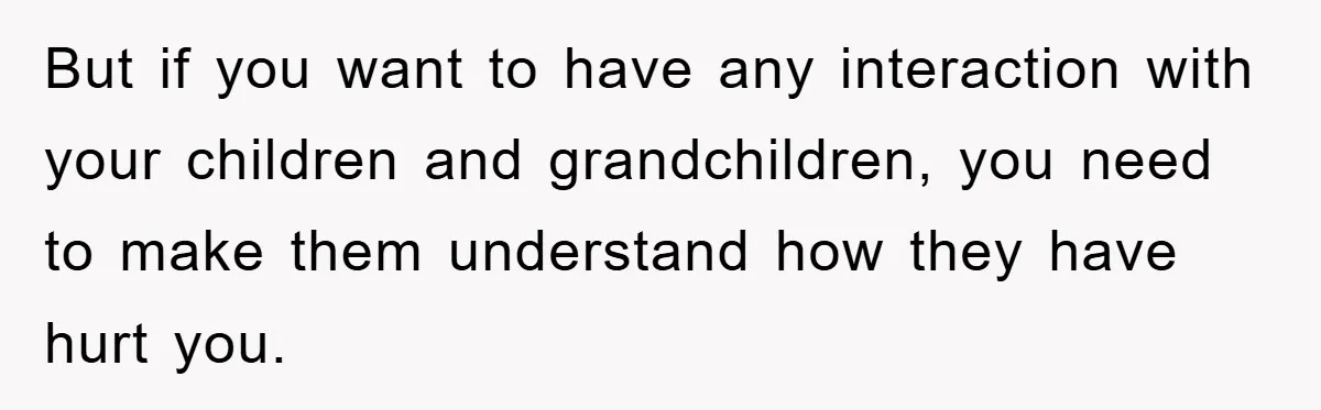But if you want to have any interaction with your children and grandchildren, you need to make them understand how they have hurt you.
