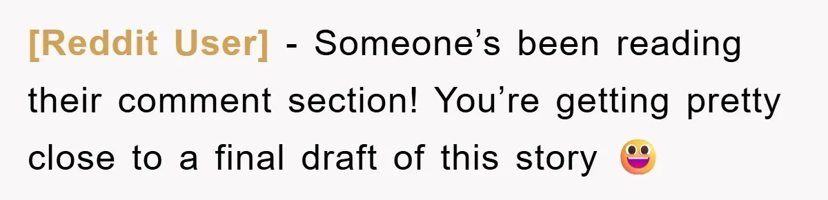 [Reddit User] − Someone’s been reading their comment section! You’re getting pretty close to a final draft of this story 😃