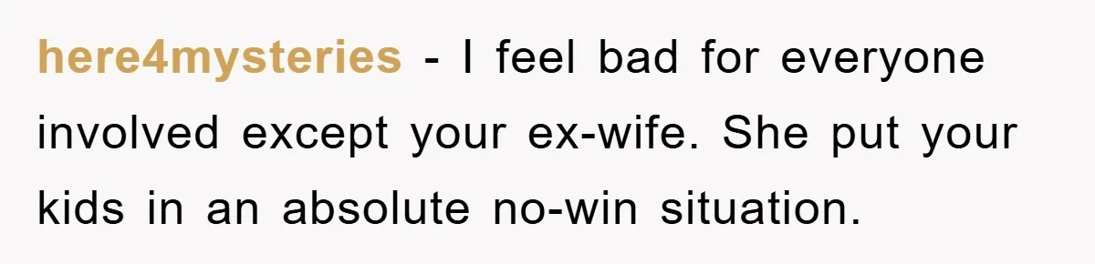 here4mysteries − I feel bad for everyone involved except your ex-wife. She put your kids in an absolute no-win situation.