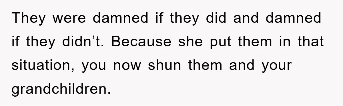 They were damned if they did and damned if they didn’t. Because she put them in that situation, you now shun them and your grandchildren.