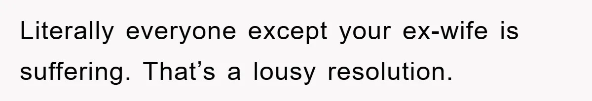 Literally everyone except your ex-wife is suffering. That’s a lousy resolution.