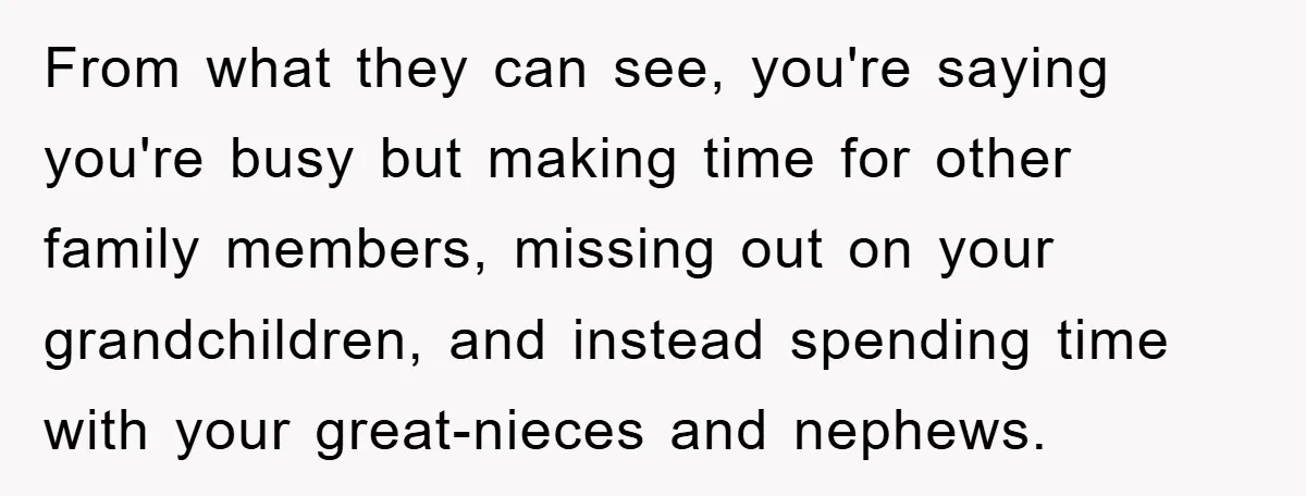 From what they can see, you're saying you're busy but making time for other family members, missing out on your grandchildren, and instead spending time with your great-nieces and nephews.
