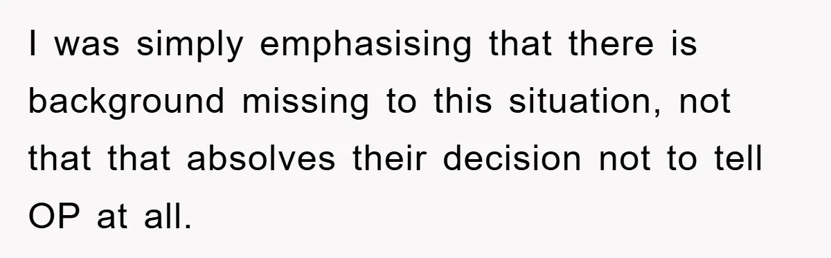 I was simply emphasising that there is background missing to this situation, not that that absolves their decision not to tell OP at all.