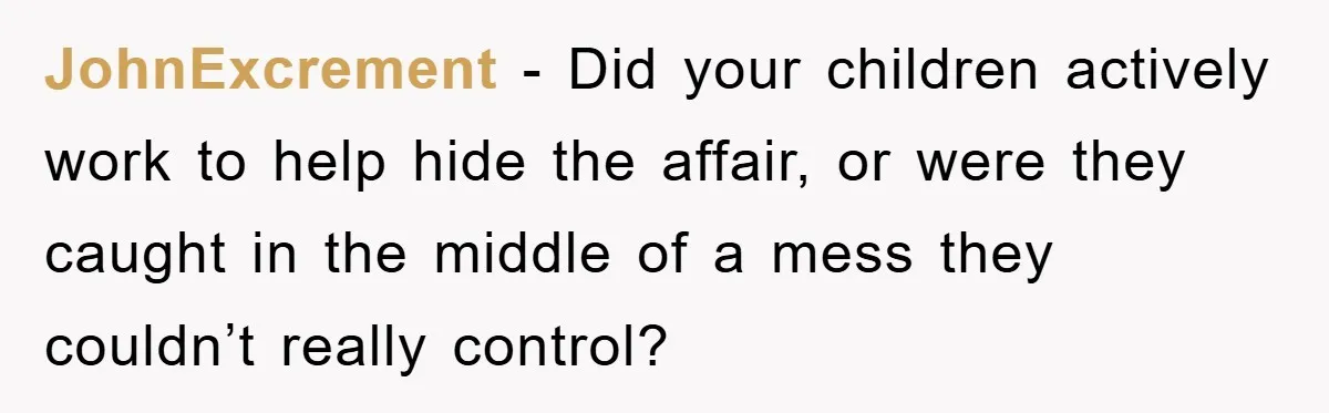 JohnExcrement − Did your children actively work to help hide the affair, or were they caught in the middle of a mess they couldn’t really control?