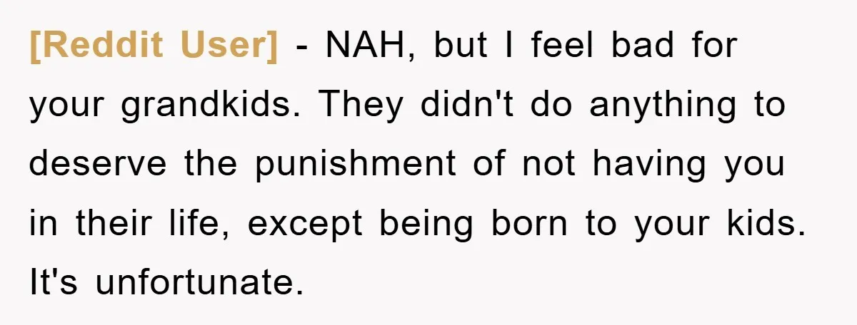 [Reddit User] − NAH, but I feel bad for your grandkids. They didn't do anything to deserve the punishment of not having you in their life, except being born to...