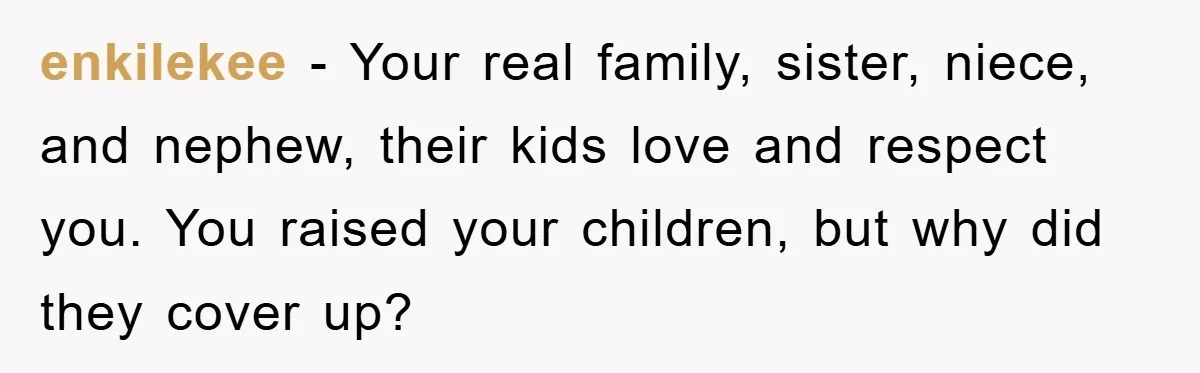 enkilekee − Your real family, sister, niece, and nephew, their kids love and respect you. You raised your children, but why did they cover up?