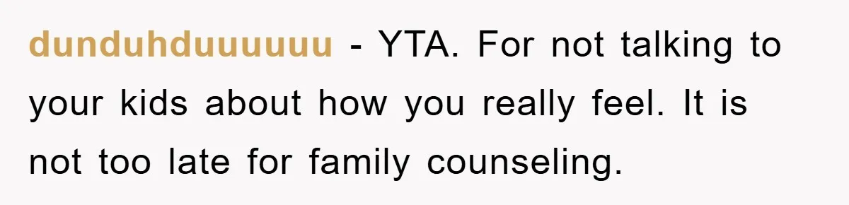 dunduhduuuuuu − YTA. For not talking to your kids about how you really feel. It is not too late for family counseling.