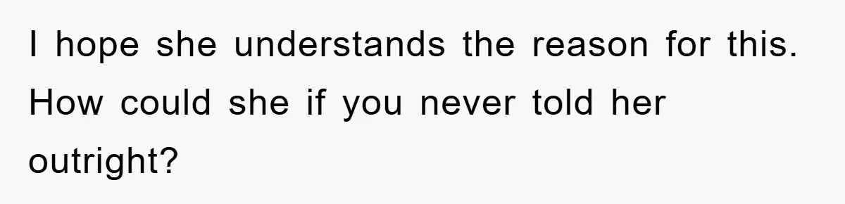I hope she understands the reason for this. How could she if you never told her outright?