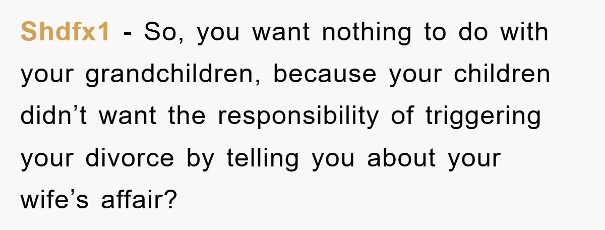 Shdfx1 − So, you want nothing to do with your grandchildren, because your children didn’t want the responsibility of triggering your divorce by telling you about your wife’s affair?