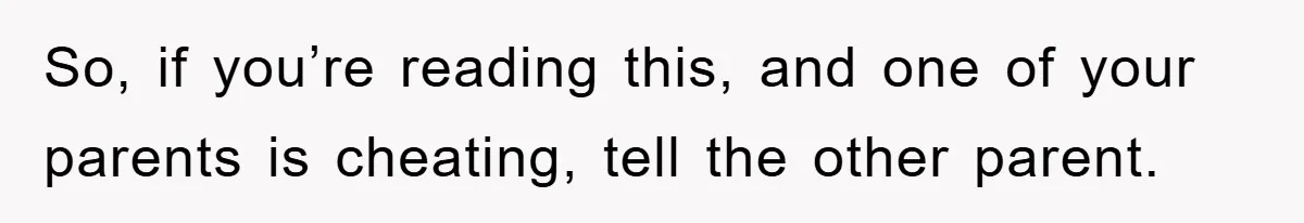 So, if you’re reading this, and one of your parents is cheating, tell the other parent.