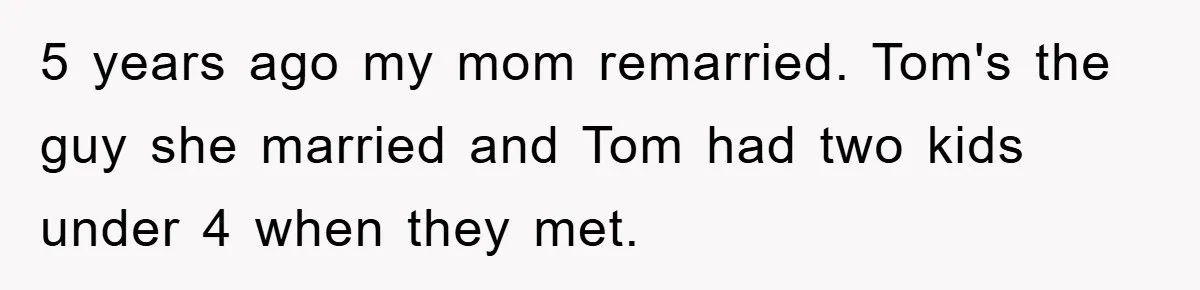 Teen Chooses Dad To Escape Mom’s Parentification And Forced ‘Dad’ Title For Stepfather 5 years ago my mom remarried. Tom's the guy she married and Tom had two kids under 4 when they met.