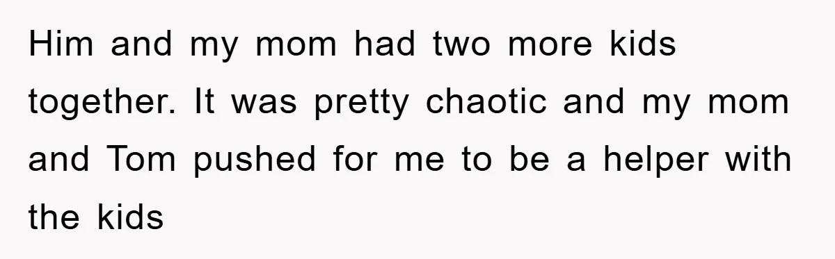 Teen Chooses Dad To Escape Mom’s Parentification And Forced ‘Dad’ Title For Stepfather Him and my mom had two more kids together. It was pretty chaotic and my mom and Tom pushed for me to be a helper with the kids