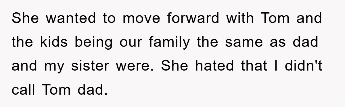 Teen Chooses Dad To Escape Mom’s Parentification And Forced ‘Dad’ Title For Stepfather She wanted to move forward with Tom and the kids being our family the same as dad and my sister were. She hated that I didn't call Tom dad.