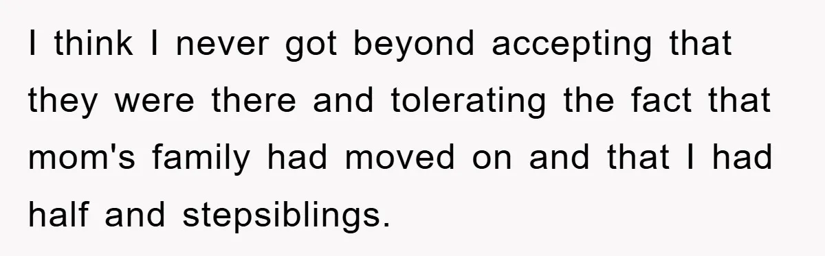 Teen Chooses Dad To Escape Mom’s Parentification And Forced ‘Dad’ Title For Stepfather I think I never got beyond accepting that they were there and tolerating the fact that mom's family had moved on and that I had half and stepsiblings.