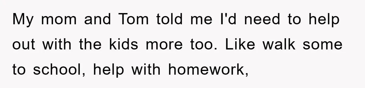 Teen Chooses Dad To Escape Mom’s Parentification And Forced ‘Dad’ Title For Stepfather My mom and Tom told me I'd need to help out with the kids more too. Like walk some to school, help with homework,