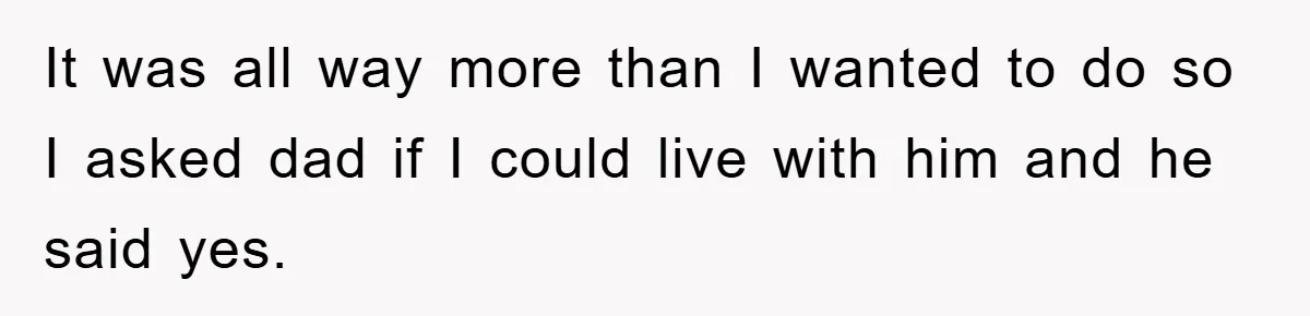 Teen Chooses Dad To Escape Mom’s Parentification And Forced ‘Dad’ Title For Stepfather It was all way more than I wanted to do so I asked dad if I could live with him and he said yes.