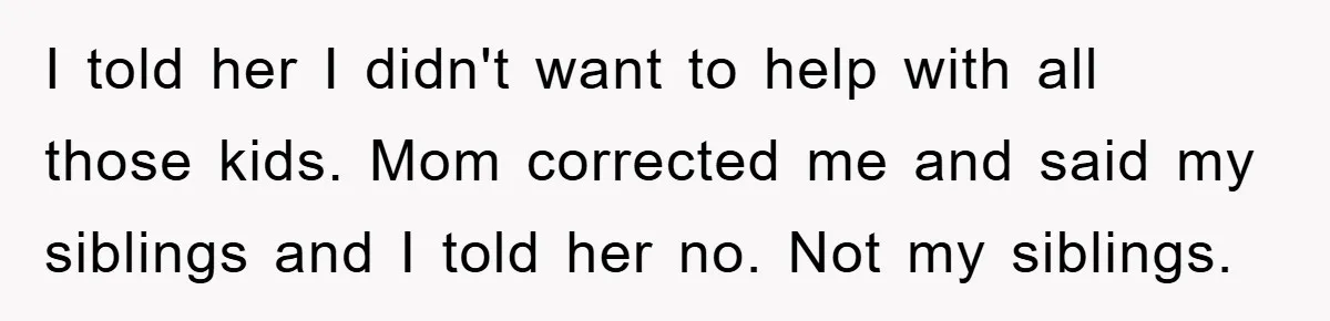 Teen Chooses Dad To Escape Mom’s Parentification And Forced ‘Dad’ Title For Stepfather I told her I didn't want to help with all those kids. Mom corrected me and said my siblings and I told her no. Not my siblings.