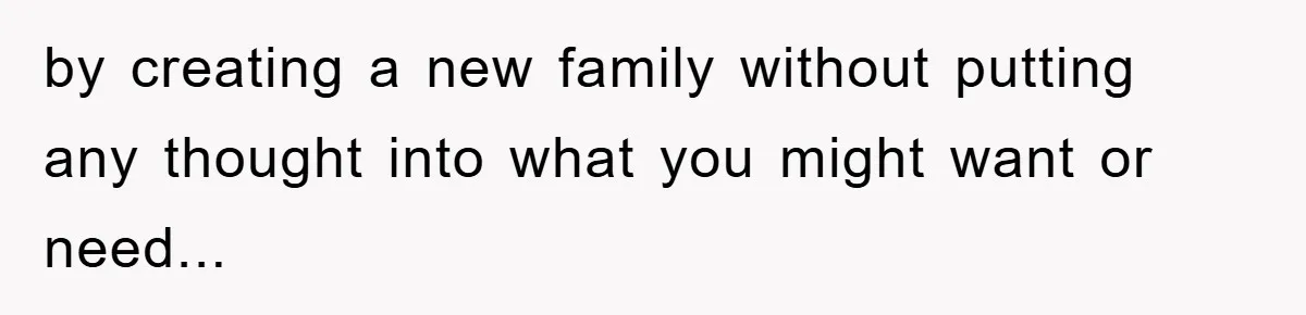 Teen Chooses Dad To Escape Mom’s Parentification And Forced ‘Dad’ Title For Stepfather by creating a new family without putting any thought into what you might want or need...