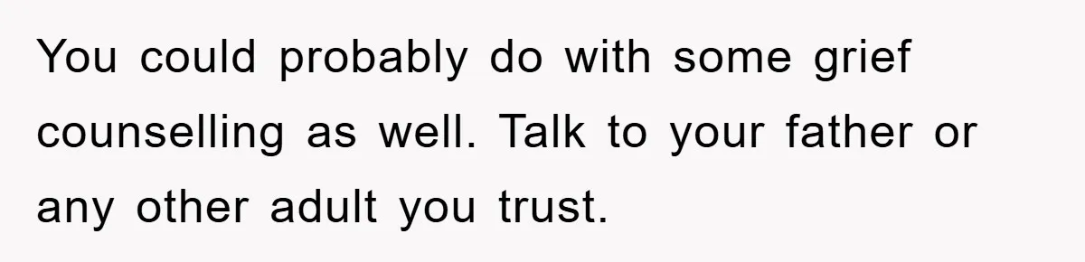 Teen Chooses Dad To Escape Mom’s Parentification And Forced ‘Dad’ Title For Stepfather You could probably do with some grief counselling as well. Talk to your father or any other adult you trust.