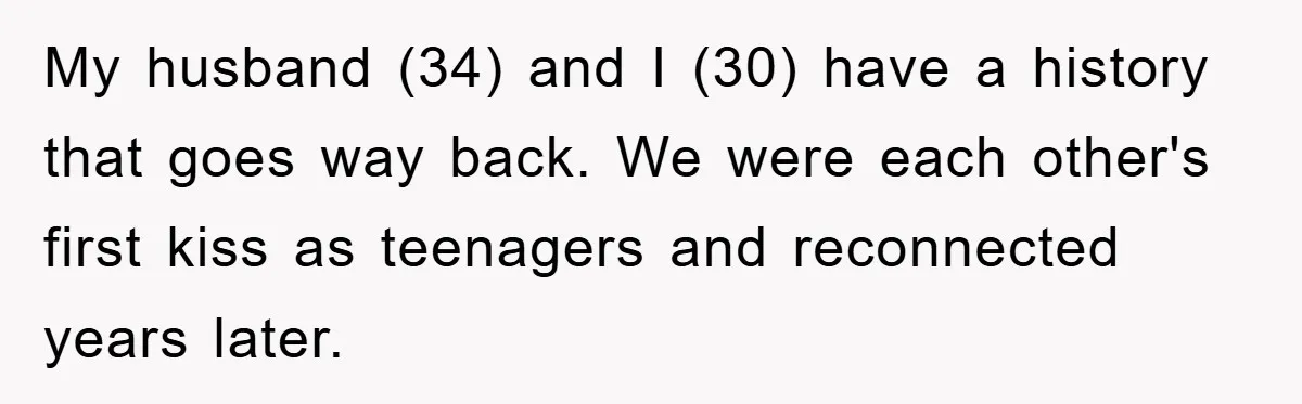 My husband (34) and I (30) have a history that goes way back. We were each other's first kiss as teenagers and reconnected years later.