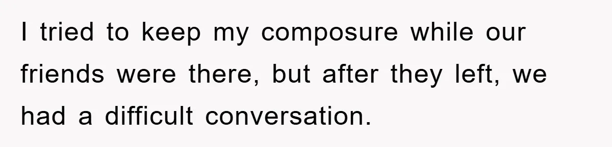 I tried to keep my composure while our friends were there, but after they left, we had a difficult conversation.