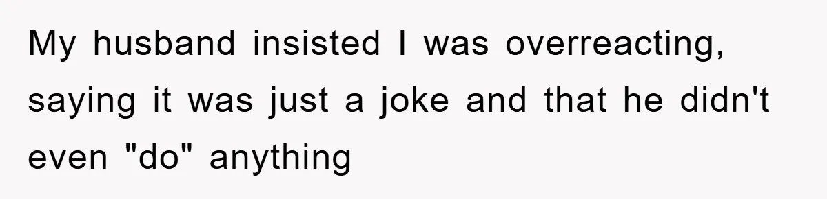 My husband insisted I was overreacting, saying it was just a joke and that he didn't even "do" anything