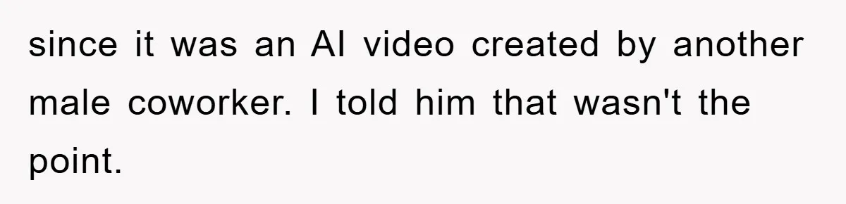 since it was an AI video created by another male coworker. I told him that wasn't the point.