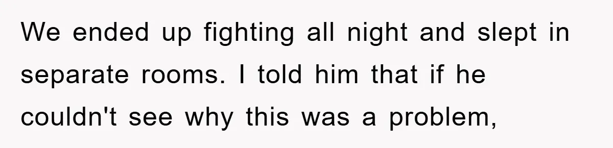 We ended up fighting all night and slept in separate rooms. I told him that if he couldn't see why this was a problem,