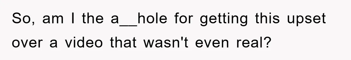 So, am I the a__hole for getting this upset over a video that wasn't even real?