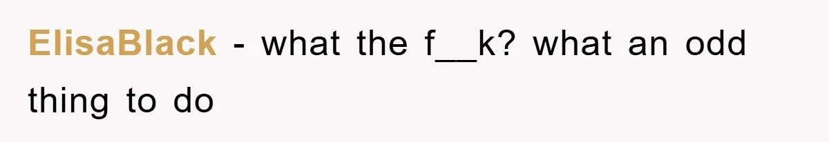 ElisaBlack − what the f__k? what an odd thing to do