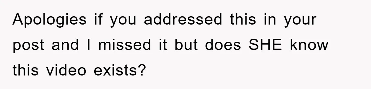 Apologies if you addressed this in your post and I missed it but does SHE know this video exists?