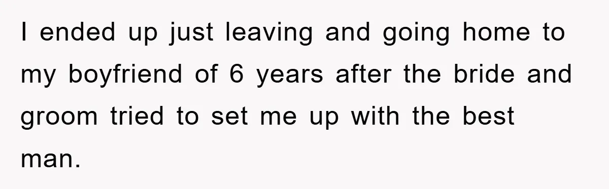I ended up just leaving and going home to my boyfriend of 6 years after the bride and groom tried to set me up with the best man.