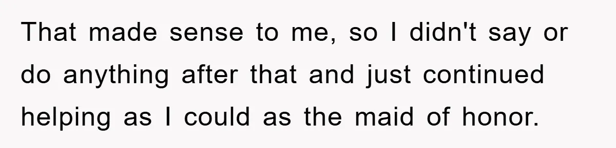 That made sense to me, so I didn't say or do anything after that and just continued helping as I could as the maid of honor.